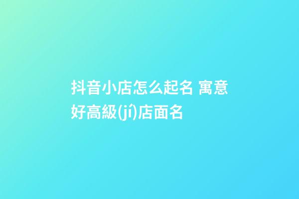 抖音小店怎么起名 寓意好高級(jí)店面名-第1張-店鋪起名-玄機(jī)派